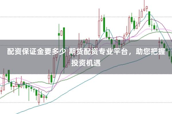 配資保證金要多少 期貨配資專業平臺，助您把握投資機遇