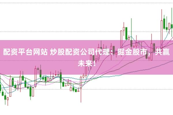 配資平臺(tái)網(wǎng)站 炒股配資公司代理:掘金股市,共贏未來!