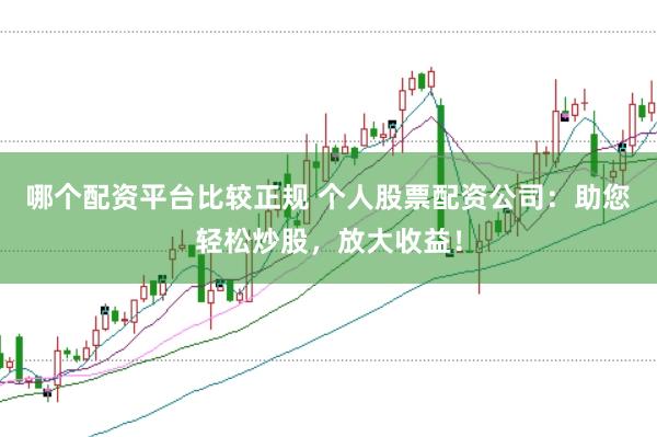 哪個配資平臺比較正規(guī) 個人股票配資公司：助您輕松炒股，放大收益！
