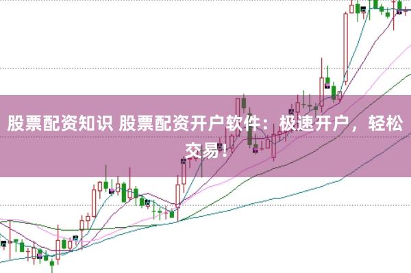 股票配資知識 股票配資開戶軟件：極速開戶，輕松交易！