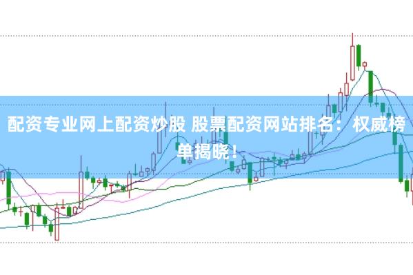 配資專業(yè)網(wǎng)上配資炒股 股票配資網(wǎng)站排名：權(quán)威榜單揭曉！