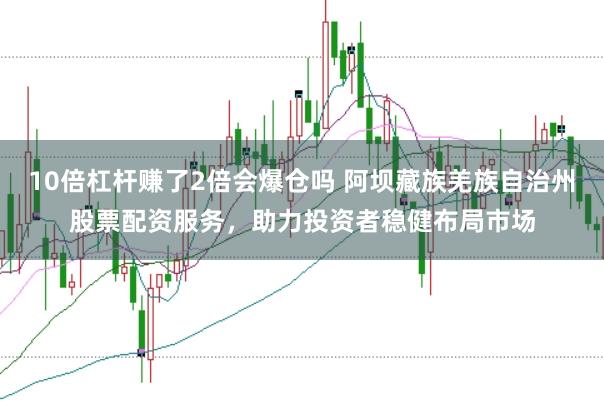 10倍杠桿賺了2倍會爆倉嗎 阿壩藏族羌族自治州股票配資服務，助力投資者穩健布局市場