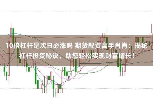10倍杠桿是次日必漲嗎 期貨配資高手肖肖：揭秘杠桿投資秘訣，助您輕松實現財富增長！
