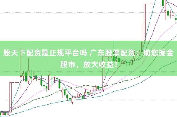 股天下配資是正規平臺嗎 廣東股票配資：助您掘金股市，放大收益！