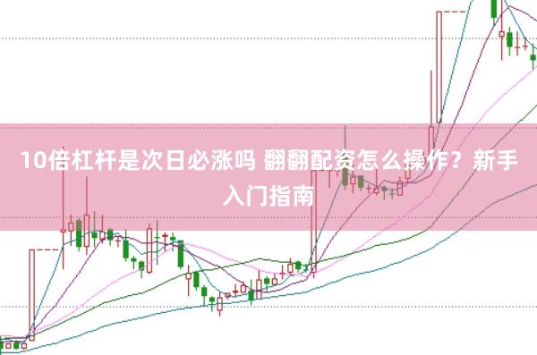 10倍杠桿是次日必漲嗎 翻翻配資怎么操作？新手入門指南