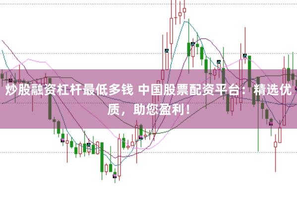 炒股融資杠桿最低多錢 中國股票配資平臺：精選優質，助您盈利！