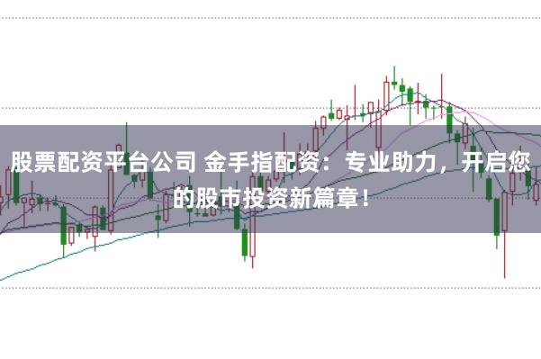 股票配資平臺(tái)公司 金手指配資：專業(yè)助力，開啟您的股市投資新篇章！