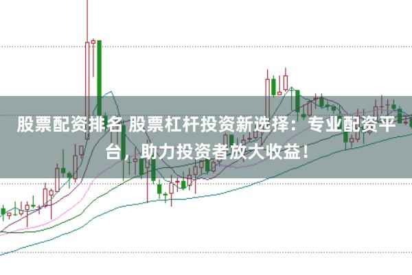 股票配資排名 股票杠桿投資新選擇：專業配資平臺，助力投資者放大收益！