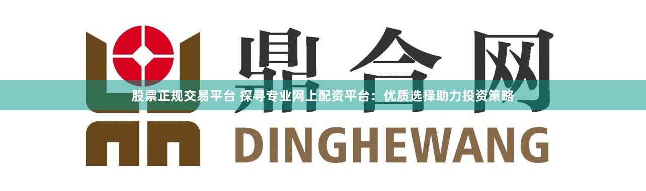 股票正規交易平臺 探尋專業網上配資平臺：優質選擇助力投資策略