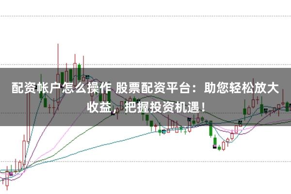 配資帳戶怎么操作 股票配資平臺：助您輕松放大收益，把握投資機遇！