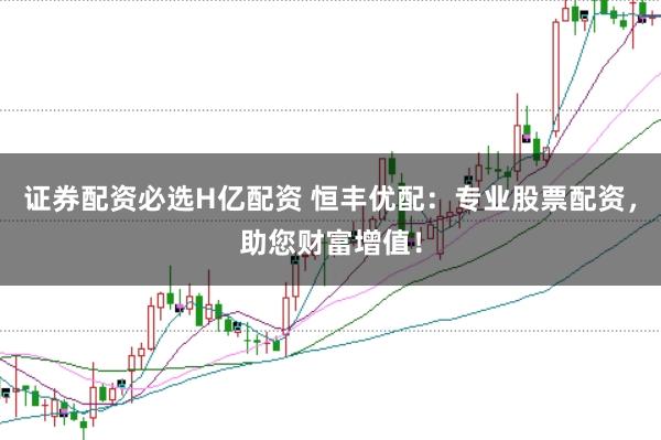 證券配資必選H億配資 恒豐優配：專業股票配資，助您財富增值！