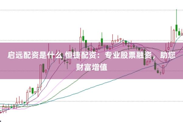 啟遠配資是什么 恒捷配資：專業股票融資，助您財富增值