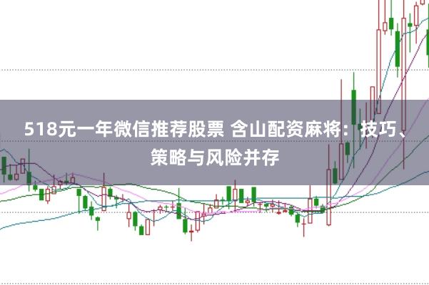 518元一年微信推薦股票 含山配資麻將：技巧、策略與風險并存