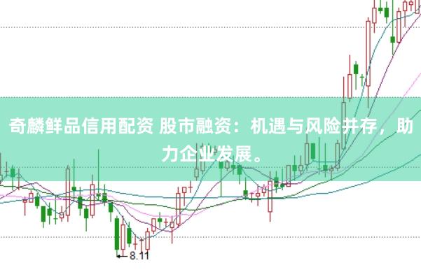 奇麟鮮品信用配資 股市融資:機(jī)遇與風(fēng)險(xiǎn)并存,助力企業(yè)發(fā)展。