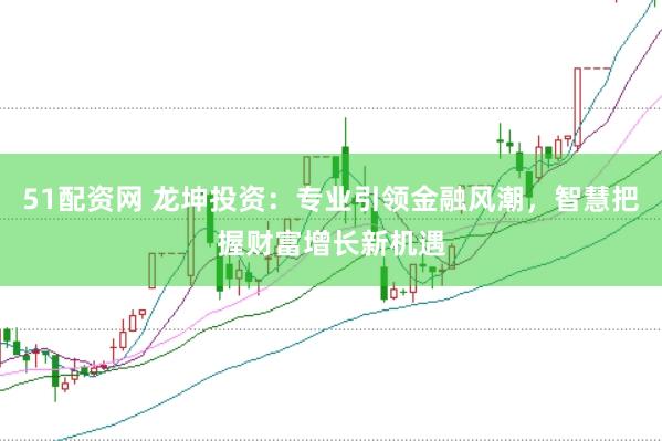 51配資網(wǎng) 龍坤投資：專業(yè)引領(lǐng)金融風(fēng)潮，智慧把握財富增長新機(jī)遇