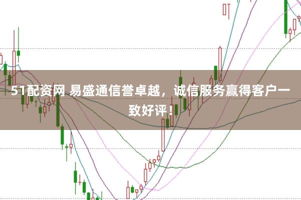 51配資網(wǎng) 易盛通信譽卓越，誠信服務(wù)贏得客戶一致好評！