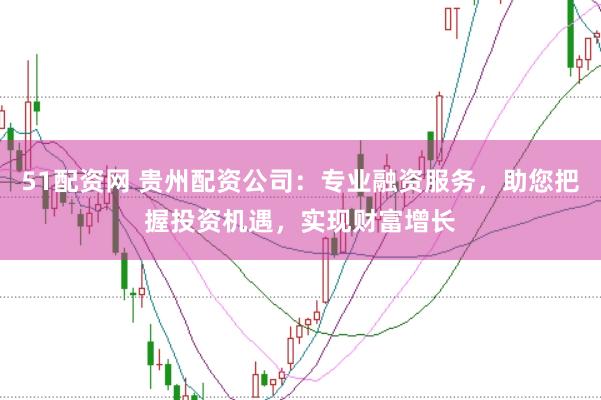 51配資網(wǎng) 貴州配資公司：專業(yè)融資服務(wù)，助您把握投資機(jī)遇，實現(xiàn)財富增長