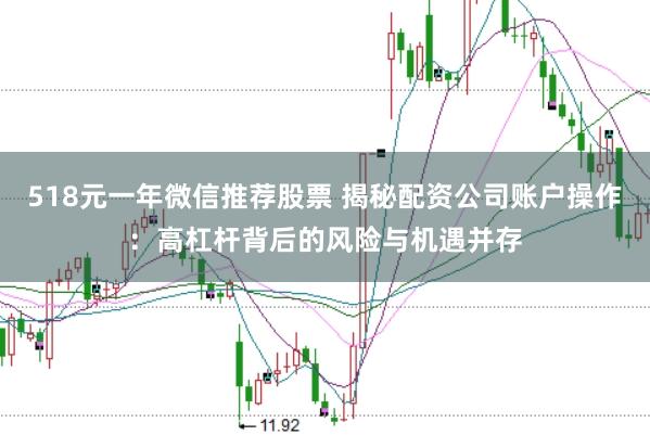 518元一年微信推薦股票 揭秘配資公司賬戶操作：高杠桿背后的風險與機遇并存