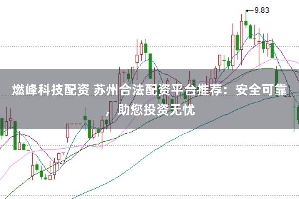 燃峰科技配資 蘇州合法配資平臺推薦：安全可靠，助您投資無憂