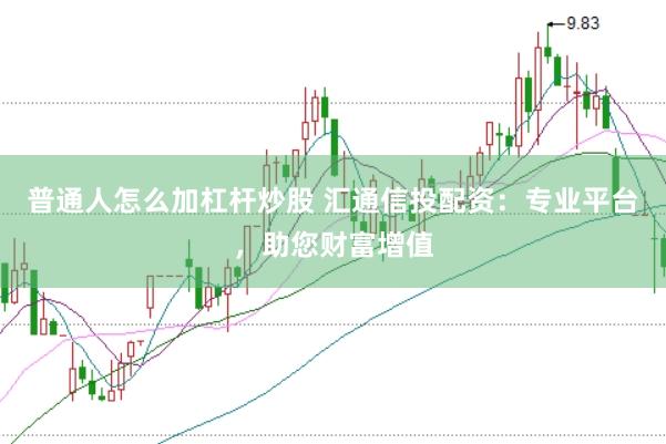 普通人怎么加杠桿炒股 匯通信投配資：專業平臺，助您財富增值