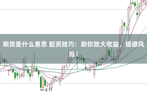 期貨是什么意思 配資技巧：助你放大收益，規避風險！