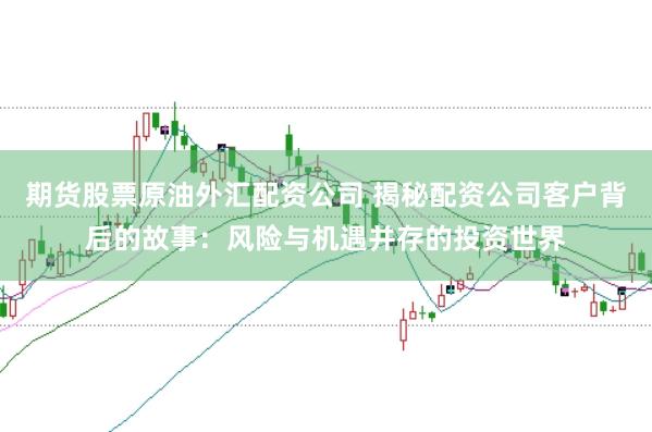 期貨股票原油外匯配資公司 揭秘配資公司客戶背后的故事：風險與機遇并存的投資世界