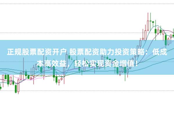 正規(guī)股票配資開戶 股票配資助力投資策略：低成本高效益，輕松實現(xiàn)資金增值！