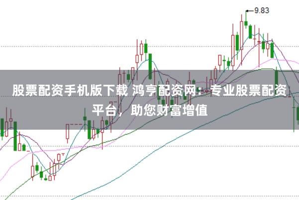 股票配資手機版下載 鴻亨配資網(wǎng)：專業(yè)股票配資平臺，助您財富增值