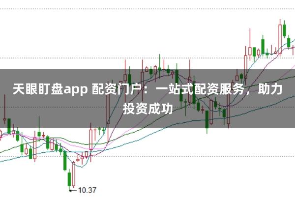 天眼盯盤app 配資門戶：一站式配資服務，助力投資成功