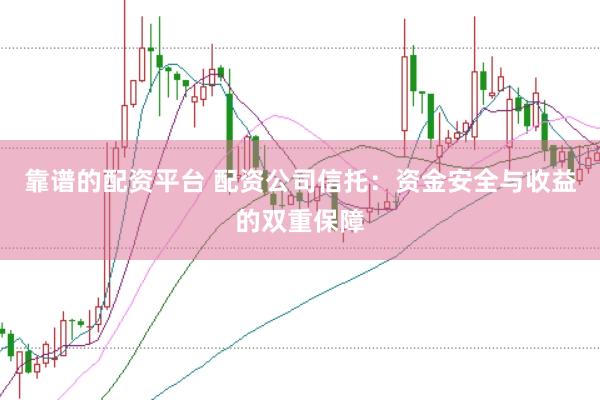 靠譜的配資平臺 配資公司信托：資金安全與收益的雙重保障