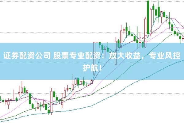 證券配資公司 股票專業配資：放大收益，專業風控護航！