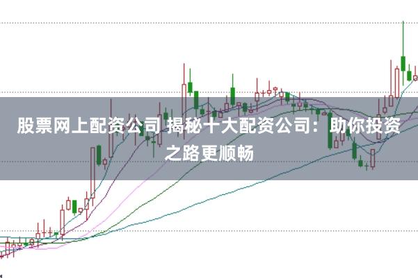 股票網(wǎng)上配資公司 揭秘十大配資公司：助你投資之路更順暢