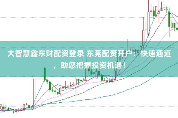 大智慧鑫東財配資登錄 東莞配資開戶：快速通道，助您把握投資機遇！