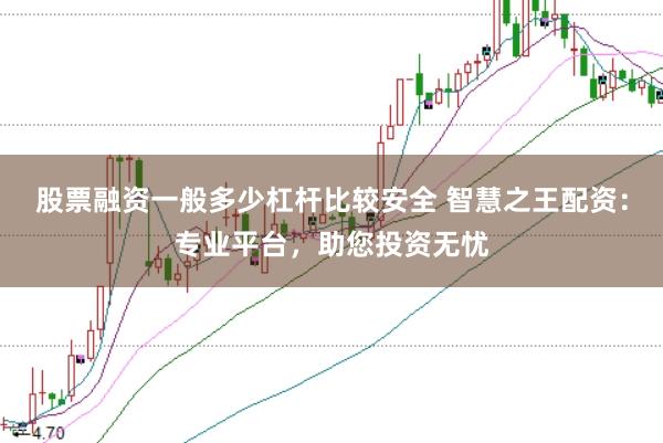 股票融資一般多少杠桿比較安全 智慧之王配資：專業(yè)平臺，助您投資無憂