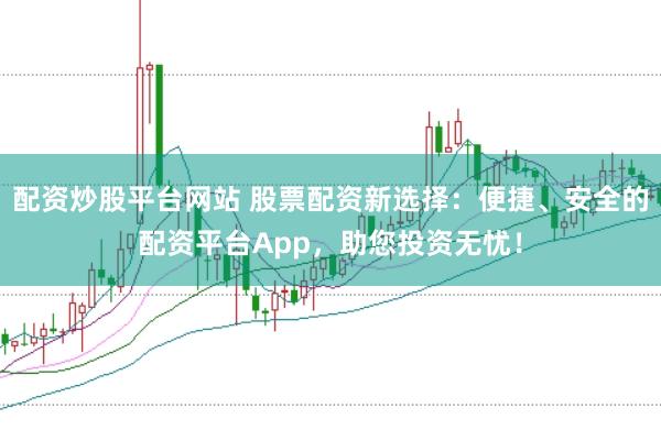 配資炒股平臺(tái)網(wǎng)站 股票配資新選擇：便捷、安全的配資平臺(tái)App，助您投資無憂！