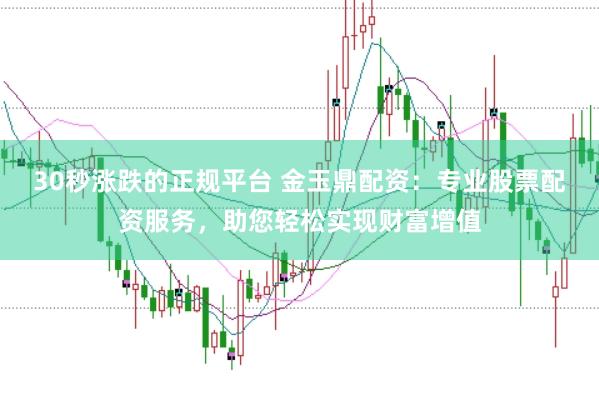30秒漲跌的正規(guī)平臺(tái) 金玉鼎配資:專業(yè)股票配資服務(wù),助您輕松實(shí)現(xiàn)財(cái)富增值