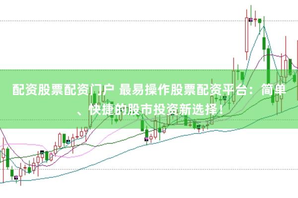 配資股票配資門戶 最易操作股票配資平臺：簡單、快捷的股市投資新選擇！