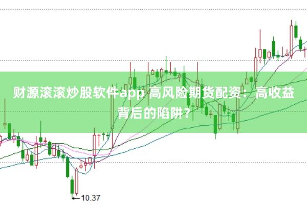 財(cái)源滾滾炒股軟件app 高風(fēng)險(xiǎn)期貨配資：高收益背后的陷阱？