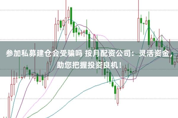參加私募建倉會受騙嗎 按月配資公司：靈活資金，助您把握投資良機！