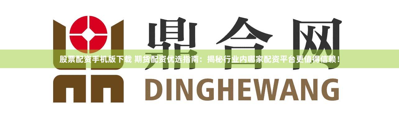 股票配資手機版下載 期貨配資優選指南：揭秘行業內哪家配資平臺更值得信賴！