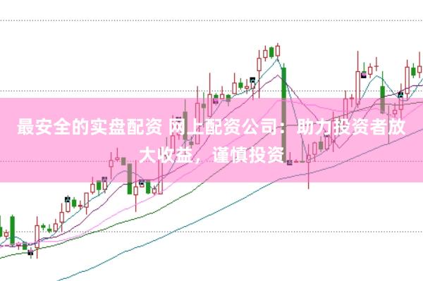 最安全的實盤配資 網上配資公司：助力投資者放大收益，謹慎投資
