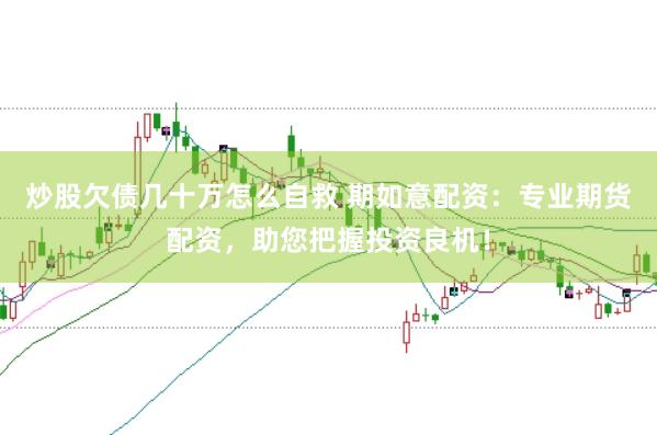 炒股欠債幾十萬怎么自救 期如意配資:專業期貨配資,助您把握投資良機!