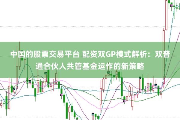 中國的股票交易平臺 配資雙GP模式解析：雙普通合伙人共管基金運作的新策略
