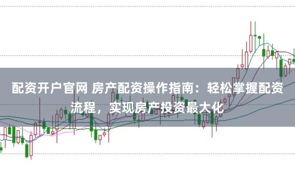 配資開戶官網 房產配資操作指南:輕松掌握配資流程,實現房產投資最大化