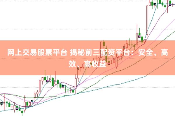 網(wǎng)上交易股票平臺(tái) 揭秘前三配資平臺(tái)：安全、高效、高收益