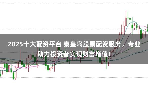 2025十大配資平臺(tái) 秦皇島股票配資服務(wù)，專業(yè)助力投資者實(shí)現(xiàn)財(cái)富增值！