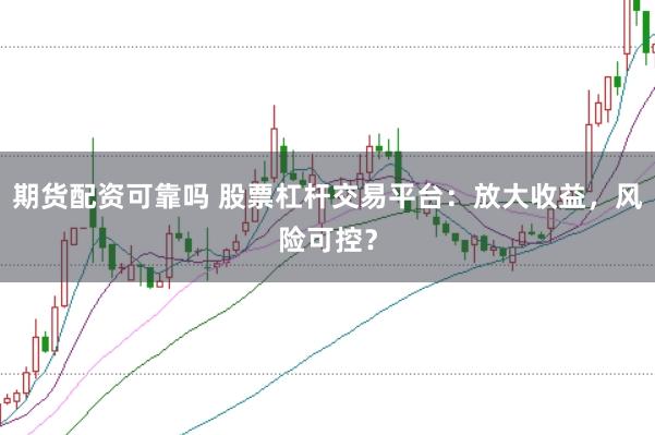 期貨配資可靠嗎 股票杠桿交易平臺：放大收益，風險可控？