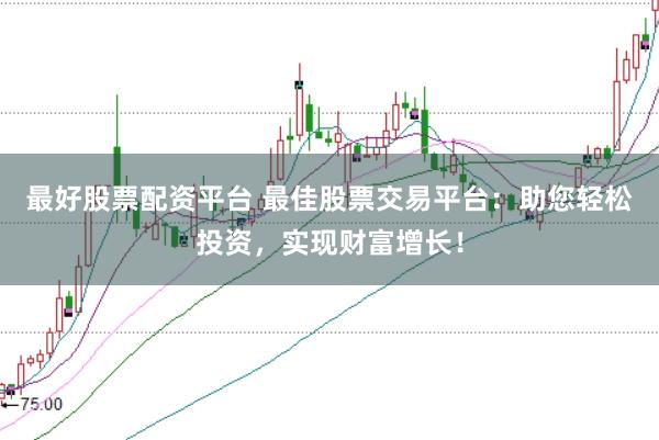 最好股票配資平臺 最佳股票交易平臺：助您輕松投資，實(shí)現(xiàn)財(cái)富增長！