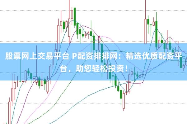 股票網(wǎng)上交易平臺 P配資排排網(wǎng)：精選優(yōu)質(zhì)配資平臺，助您輕松投資！