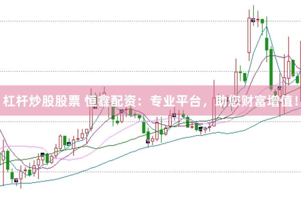 杠桿炒股股票 恒鑫配資：專業平臺，助您財富增值！